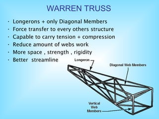 • Longerons + only Diagonal Members
• Force transfer to every others structure
• Capable to carry tension + compression
• Reduce amount of webs work
• More space , strength , rigidity
• Better streamline
WARREN TRUSS
 