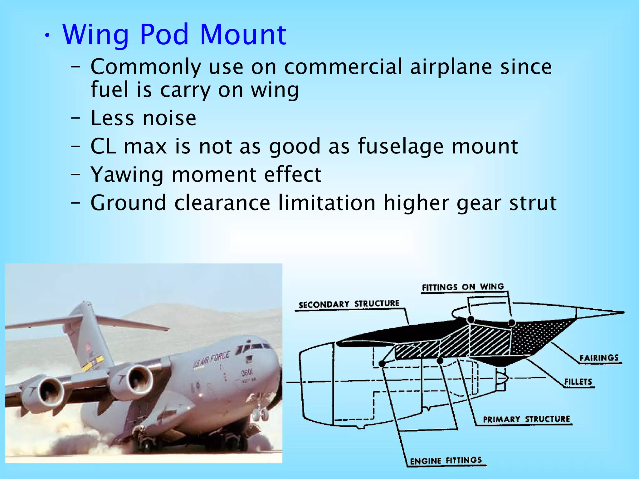 Wing Pod Mount   Commonly use on commercial airplane since fuel is carry on wing Less noise CL max is not as good as fuselage mount Yawing moment effect Ground clearance limitation higher gear strut 