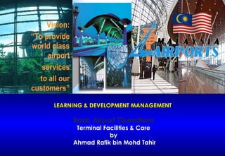 LEARNING & DEVELOPMENT MANAGEMENT  Basic Airport Operations Terminal Facilities & Care by  Ahmad Rafik bin Mohd Tahir 