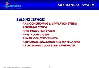 MECHANICAL SYSTEM BUILDING SERVICES AIR CONDITIONING & VENTILATION SYSTEM PLUMBING SYSTEM FIRE PROTECTION SYSTEM FIRE  ALARM SYSTEM WASTE COLLECTION SYSTEM ELEVATORS ,  ESCALATORS AND TRAVELLATORS AUTO DOORS, SOLAR BLIND, DUMBWAITER 