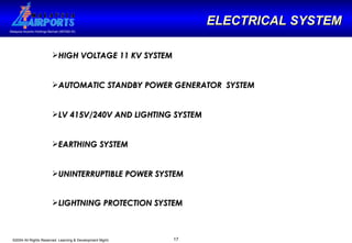 HIGH VOLTAGE 11 KV SYSTEM  AUTOMATIC STANDBY POWER GENERATOR  SYSTEM LV 415V/240V AND LIGHTING SYSTEM  EARTHING SYSTEM UNINTERRUPTIBLE POWER SYSTEM LIGHTNING PROTECTION SYSTEM   ELECTRICAL SYSTEM 