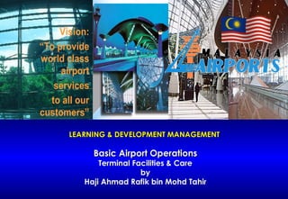 LEARNING & DEVELOPMENT MANAGEMENT  Basic Airport Operations Terminal Facilities & Care by Haji Ahmad Rafik bin Mohd Tahir 