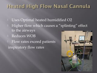  Uses Optimal heated humidified O2
 Higher flow which causes a “splinting” effect
to the airways
 Reduces WOB
 Flow rates exceed patients
inspiratory flow rates
 