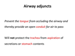 Airway adjuncts
Prevent the tongue from occluding the airway and
thereby provide an open conduit for air to pass
Will not protect the trachea from aspiration of
secretions or stomach contents
 
