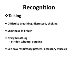 Recognition
Talking
Difficulty breathing, distressed, choking
Shortness of breath
Noisy breathing
– Stridor, wheeze, gurgling
See-saw respiratory pattern, accessory muscles
 