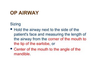 OP AIRWAY
Sizing
 Hold the airway next to the side of the
patient's face and measuring the length of
the airway from the corner of the mouth to
the tip of the earlobe, or
 Center of the mouth to the angle of the
mandible.
 