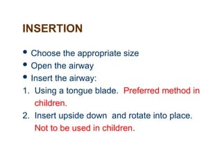 INSERTION
 Choose the appropriate size
 Open the airway
 Insert the airway:
1. Using a tongue blade. Preferred method in
children.
2. Insert upside down and rotate into place.
Not to be used in children.
 