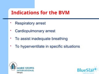 Indications for the BVM
 Respiratory arrest
 Cardiopulmonary arrest
 To assist inadequate breathing
 To hyperventilate in specific situations
 