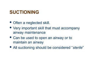 SUCTIONING
 Often a neglected skill.
 Very important skill that must accompany
airway maintenance
 Can be used to open an airway or to
maintain an airway
 All suctioning should be considered “sterile”
 