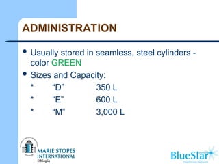 ADMINISTRATION
 Usually stored in seamless, steel cylinders -
color GREEN
 Sizes and Capacity:
* “D” 350 L
* “E” 600 L
* “M” 3,000 L
 