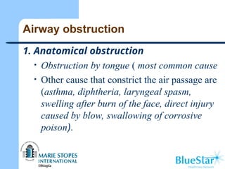 Airway obstruction
1. Anatomical obstruction
• Obstruction by tongue ( most common cause
• Other cause that constrict the air passage are
(asthma, diphtheria, laryngeal spasm,
swelling after burn of the face, direct injury
caused by blow, swallowing of corrosive
poison).
 