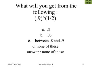 What will you get from the following :  (.9)^(1/2)  a.  .3 b.  .03 c.  between .8 and .9 d. none of these  answer : none of these  