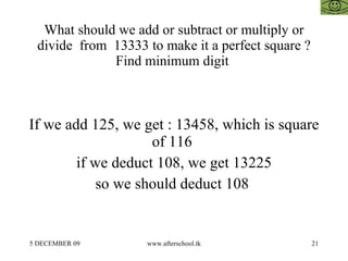 What should we add or subtract or multiply or divide  from  13333 to make it a perfect square ? Find minimum digit  If we add 125, we get : 13458, which is square of 116  if we deduct 108, we get 13225 so we should deduct 108  