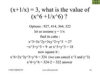(x+1/x) = 3, what is the value of (x^6 +1/x^6) ?  Options : 927, 414, 364, 322 let us assume y = 1/x  find its cube : x^3+3x^2y+3xy^2+y^3  = 27 =x^3+y^3 + 9  or x^3+y^3 = 18 now square it :  x^6+2x^3y^3+y^6 = 324  (we can cancel x^3 and y^3) x^6+y^6 = 324-2 = 322 answer  