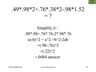 .49*.98*2+.76*.38*2-.98*1.52 = ? Simplify it :  .98*.98+.76*.76-2*.98*.76 (a-b)^2 = a^2 +b^2-2ab =(.98-.76)^2 =(.22)^2  =.0484 answer  