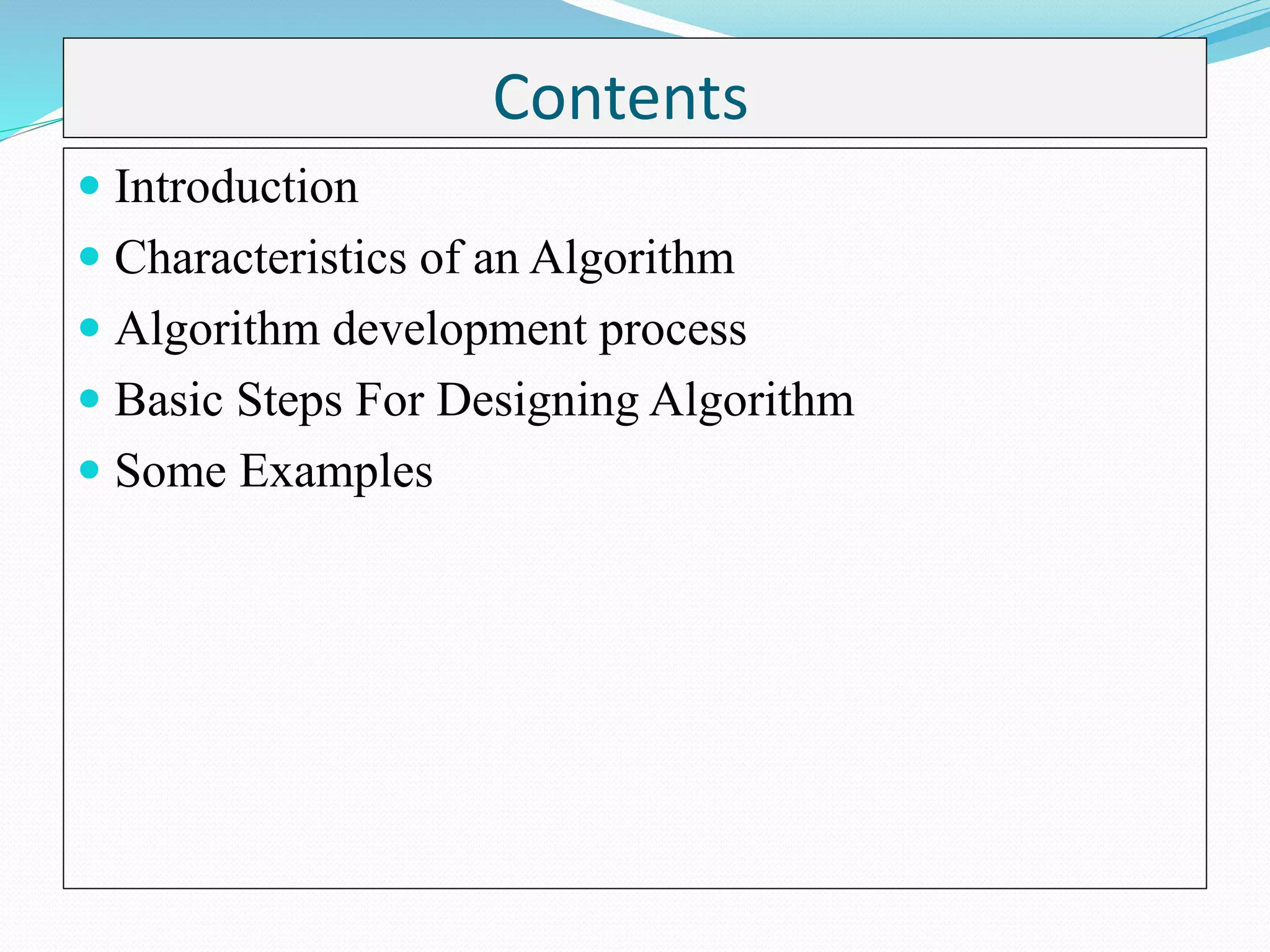 Contents
 Introduction
 Characteristics of an Algorithm
 Algorithm development process
 Basic Steps For Designing Algorithm
 Some Examples
 