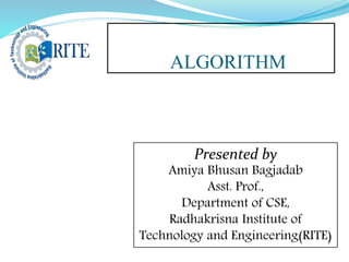 ALGORITHM
Presented by
Amiya Bhusan Bagjadab
Asst. Prof.,
Department of CSE,
Radhakrisna Institute of
Technology and Engineering(RITE)
 