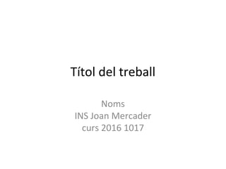 Títol del treball
Noms
INS Joan Mercader
curs 2016 1017
 