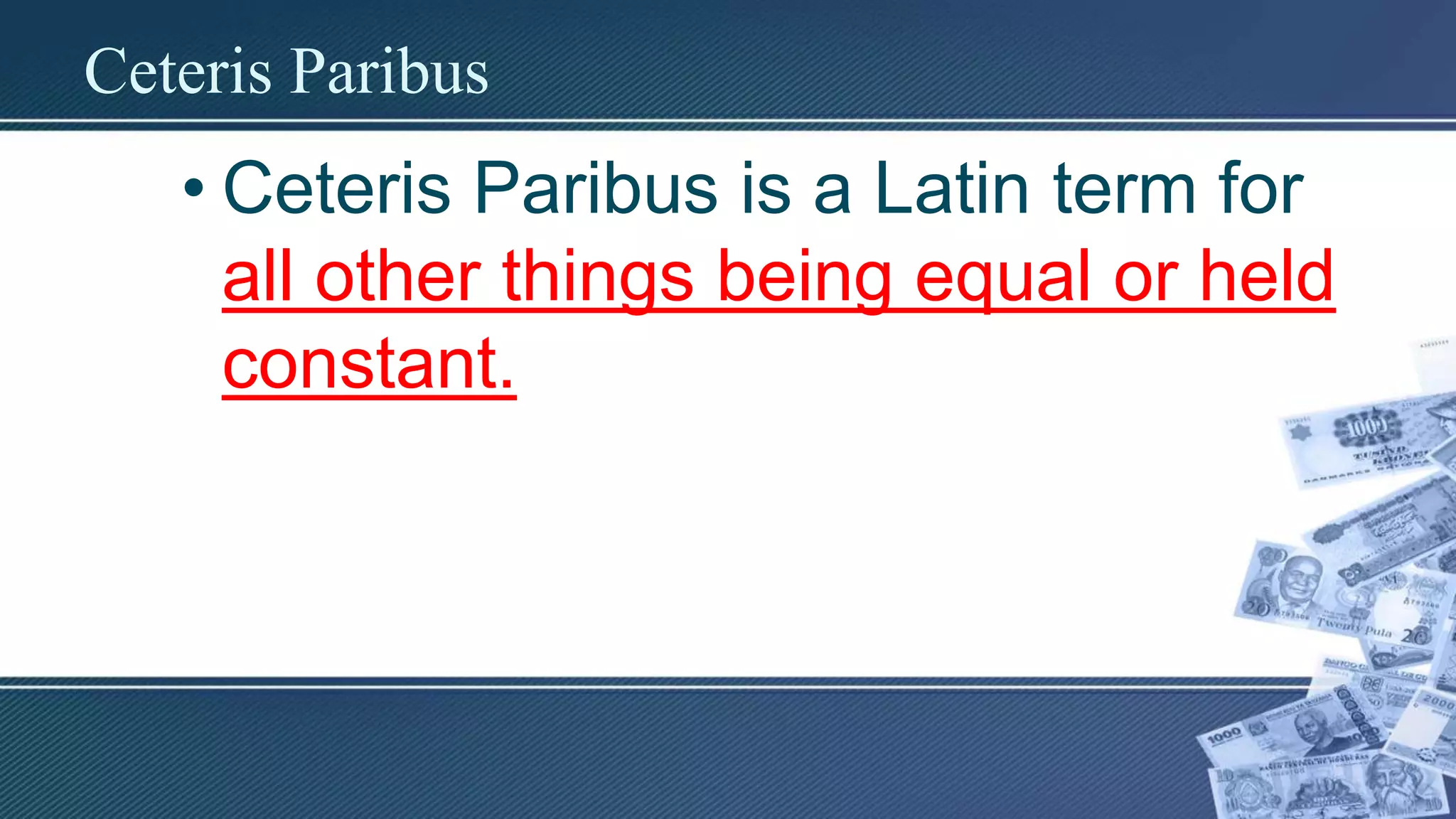 Ceteris Paribus
• Ceteris Paribus is a Latin term for
all other things being equal or held
constant.
 