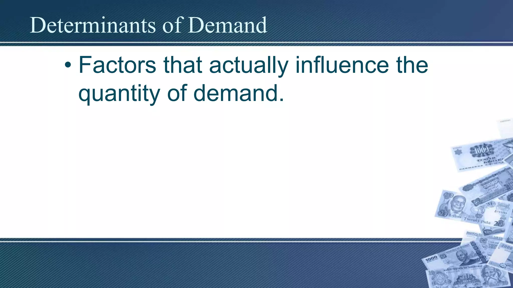 Determinants of Demand
• Factors that actually influence the
quantity of demand.
 