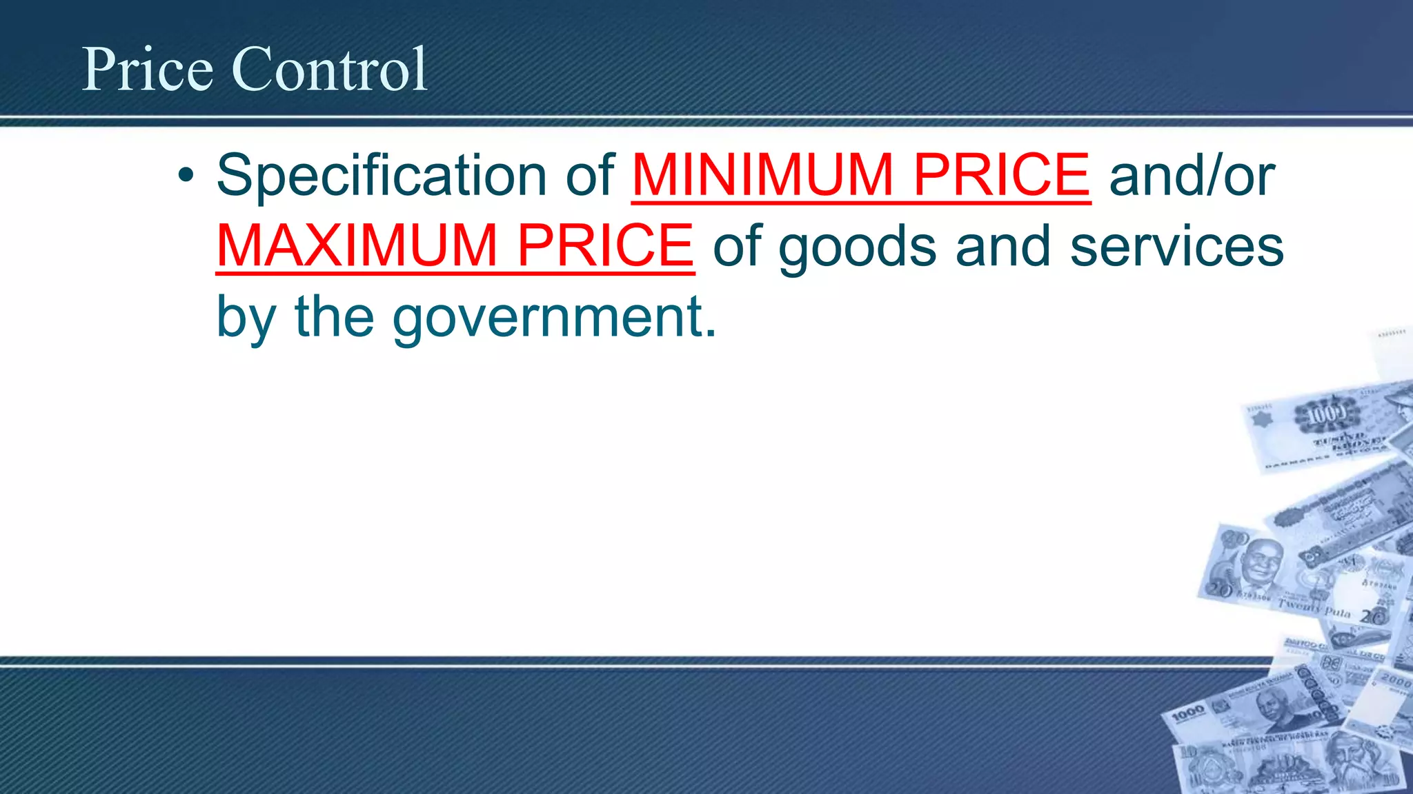 Price Control
• Specification of MINIMUM PRICE and/or
MAXIMUM PRICE of goods and services
by the government.
 