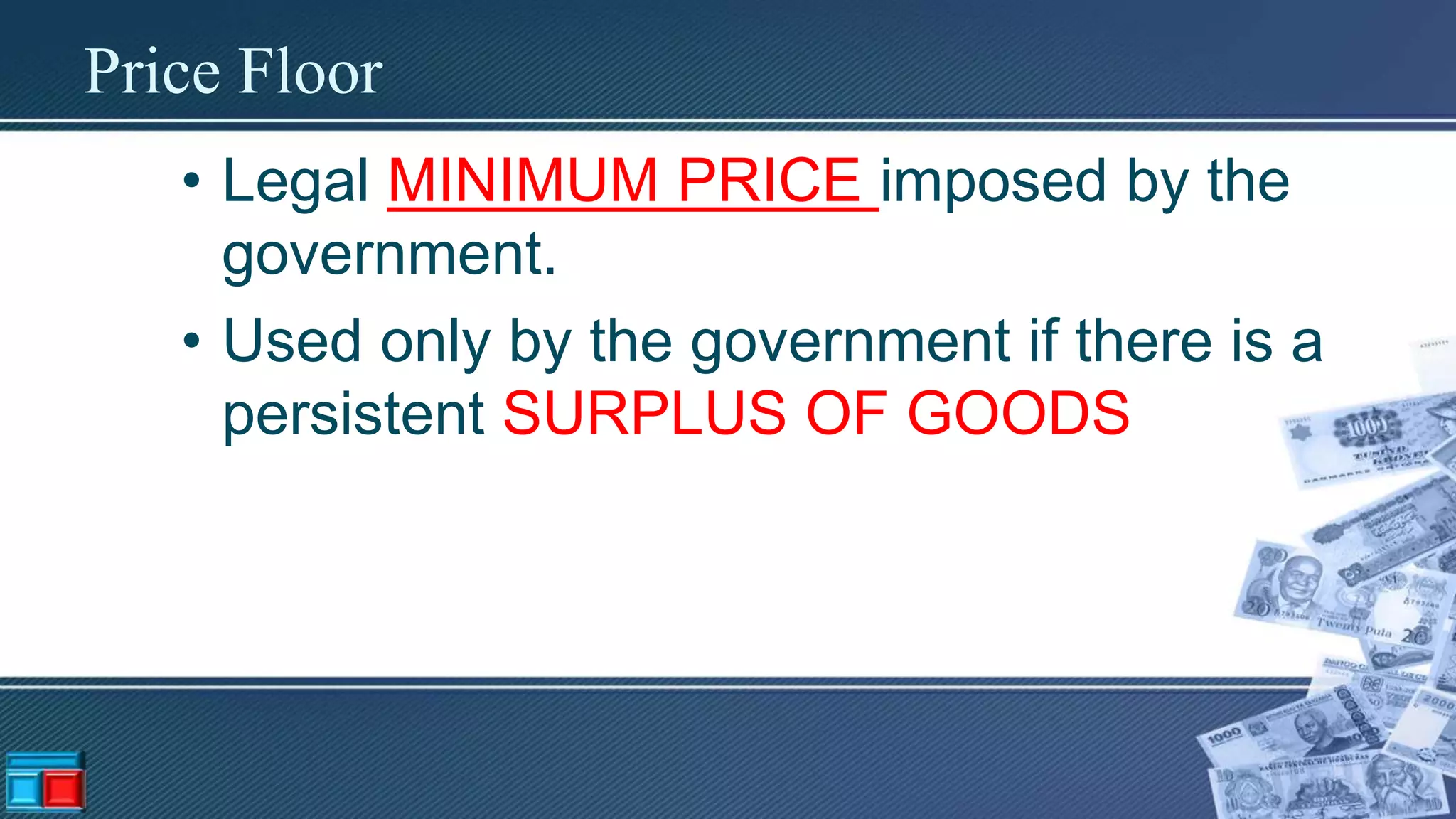 Price Floor
• Legal MINIMUM PRICE imposed by the
government.
• Used only by the government if there is a
persistent SURPLUS OF GOODS
 