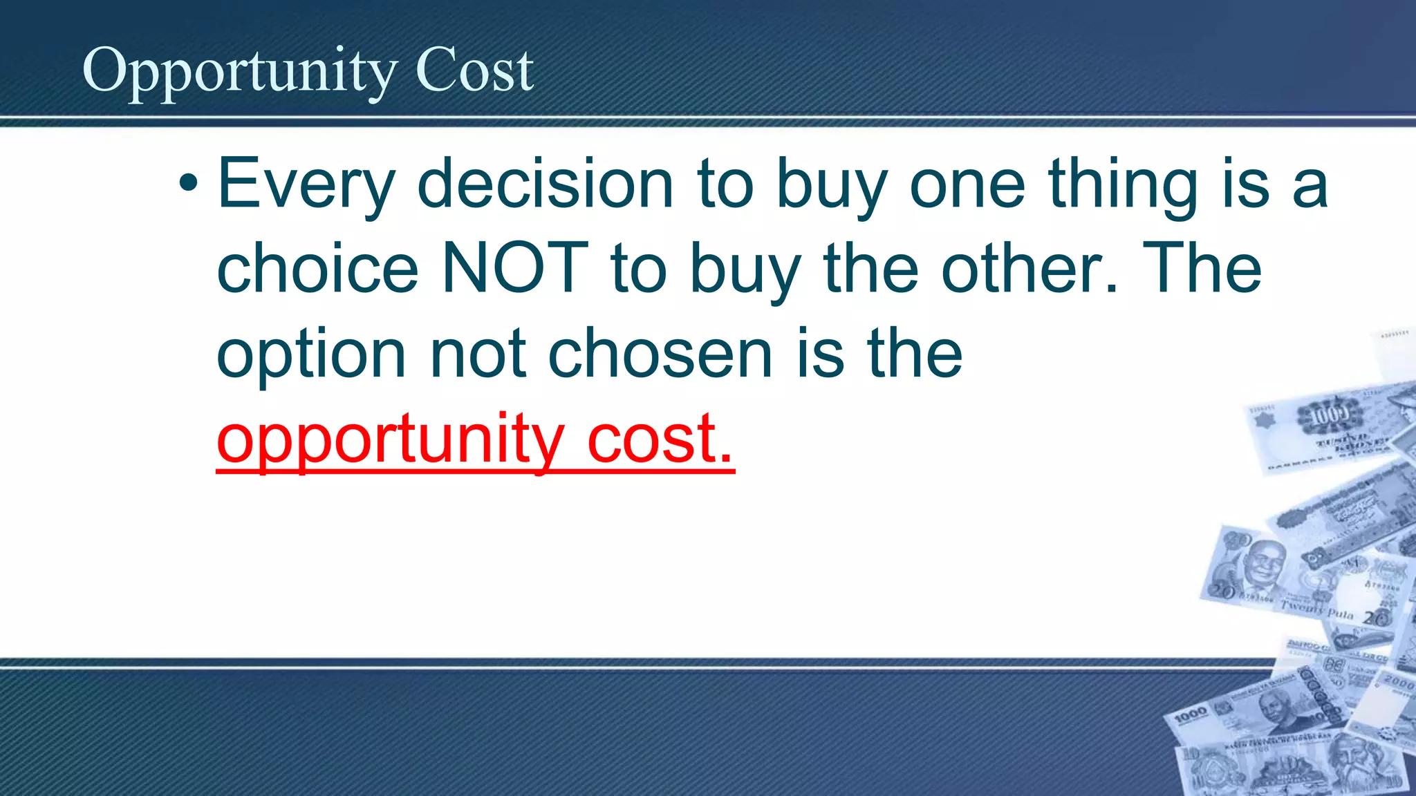 Opportunity Cost
• Every decision to buy one thing is a
choice NOT to buy the other. The
option not chosen is the
opportunity cost.
 