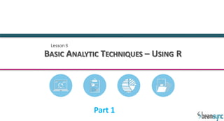 Lesson3
BASIC ANALYTIC TECHNIQUES – USING R
Part 1
 