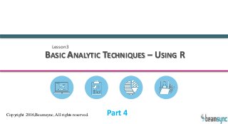 Lesson3
BASIC ANALYTIC TECHNIQUES – USING R
Copyright 2016,Beamsync, All rights reserved. Part 4
 