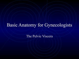Basic Anatomy for Gynecologists
The Pelvic Viscera
 