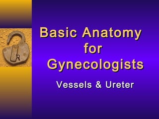 Basic AnatomyBasic Anatomy
forfor
GynecologistsGynecologists
Vessels & UreterVessels & Ureter
 