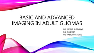 BASIC AND ADVANCED
IMAGING IN ADULT GLIOMAS
DR. KANIKA BHARGAVA
P.G RESIDENT
MD RADIODIAGNOSIS
 