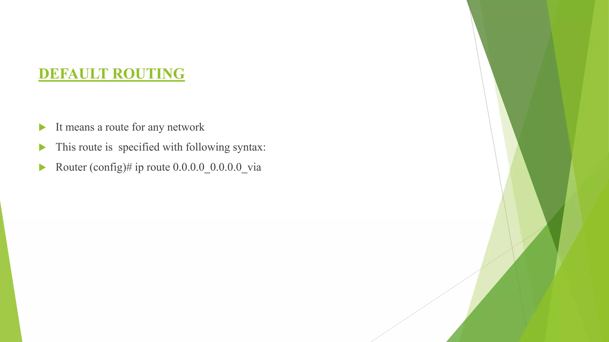 DEFAULT ROUTING
 It means a route for any network
 This route is specified with following syntax:
 Router (config)# ip route 0.0.0.0_0.0.0.0_via
 