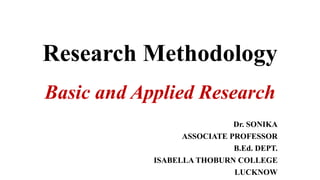Research Methodology
Basic and Applied Research
Dr. SONIKA
ASSOCIATE PROFESSOR
B.Ed. DEPT.
ISABELLA THOBURN COLLEGE
LUCKNOW
 