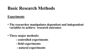 Basic Research Methods
Experiments
• The researcher manipulates dependent and independent
variables to achieve research ou...