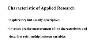 Characteristic of Applied Research
• Exploratory but usually descriptive.
• Involves precise measurement of the characteri...