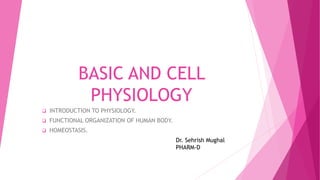BASIC AND CELL
PHYSIOLOGY
 INTRODUCTION TO PHYSIOLOGY.
 FUNCTIONAL ORGANIZATION OF HUMAN BODY.
 HOMEOSTASIS.
Dr. Sehrish Mughal
PHARM-D
 
