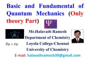 Basic and Fundamental of
Quantum Mechanics (Only
theory Part)
Mr.Halavath Ramesh
Department of Chemistry
Loyola College-Chennai
University of Chemistry
E-mail: halavathramesh39@gmail.com
 