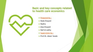 Basic and key concepts related
to health care economics
 Prepared by :
 Nada Elsayed
 Nadira
 Alaa Elsayed
 Naif Al-sobhy
 Supervision by :
 Prof.Dr. Abeer Seada
 