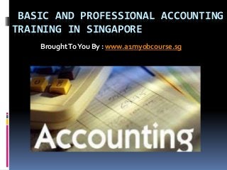 BASIC AND PROFESSIONAL ACCOUNTING 
TRAINING IN SINGAPORE 
Brought To You By : www.a1myobcourse.sg 
 