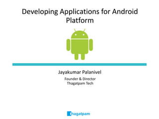 Developing Applications for Android Platform Jayakumar Palanivel Founder & Director Thagatpam Tech 
