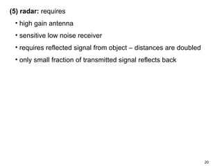 (5) radar: requires
• high gain antenna
• sensitive low noise receiver
• requires reflected signal from object – distances are doubled
• only small fraction of transmitted signal reflects back

20

 