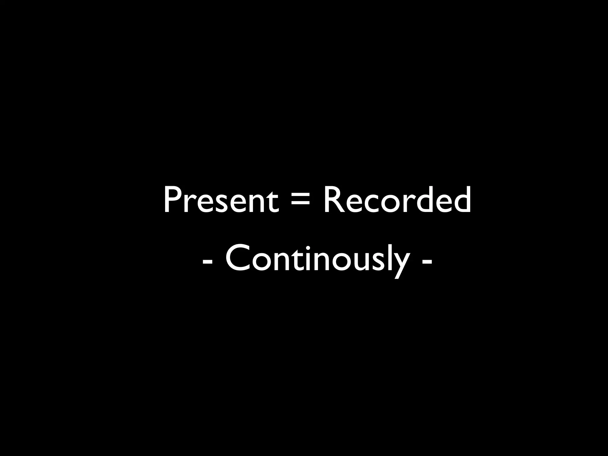 Present = Recorded
  - Continously -
 