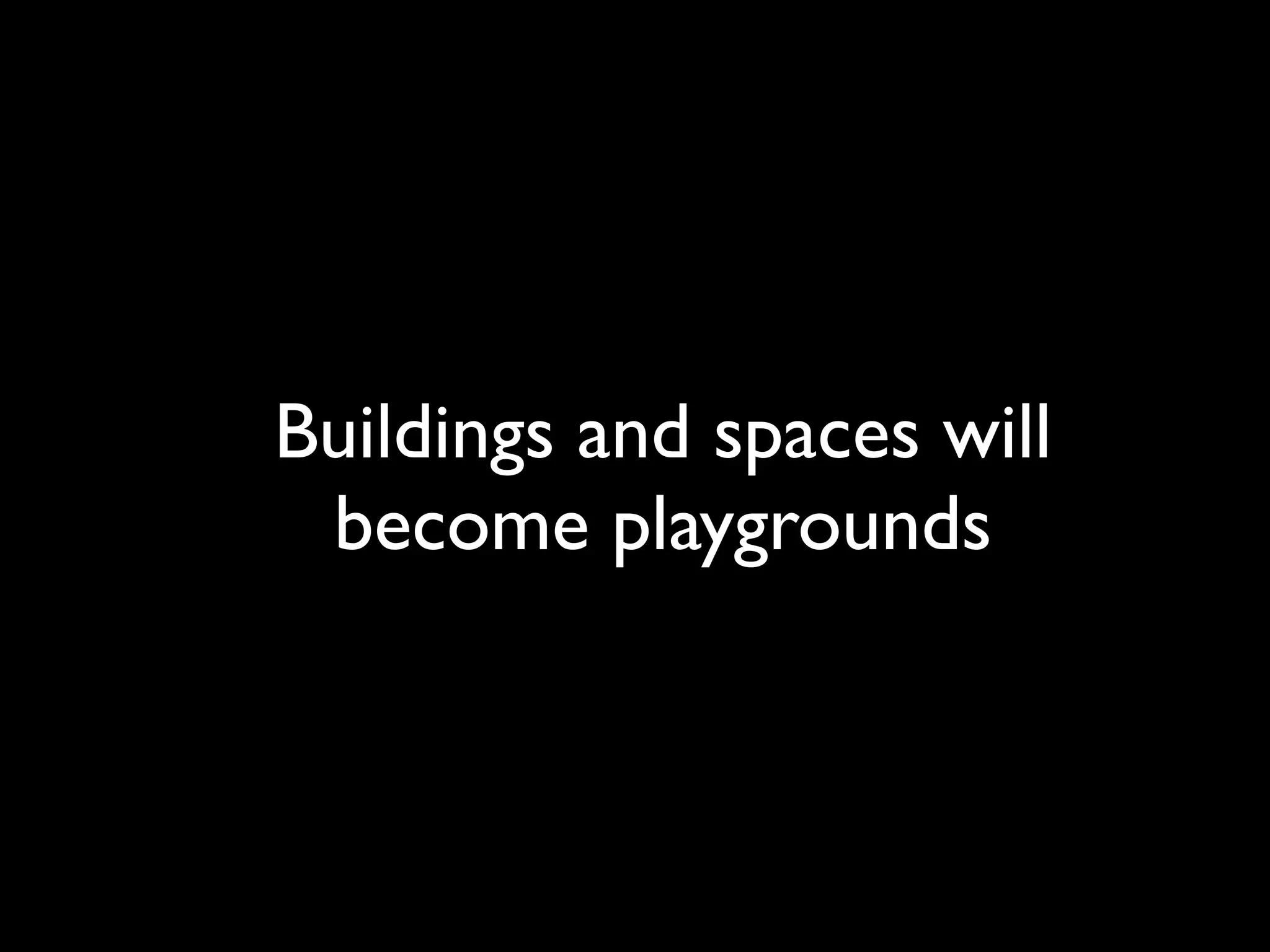 Buildings and spaces will
 become playgrounds
 