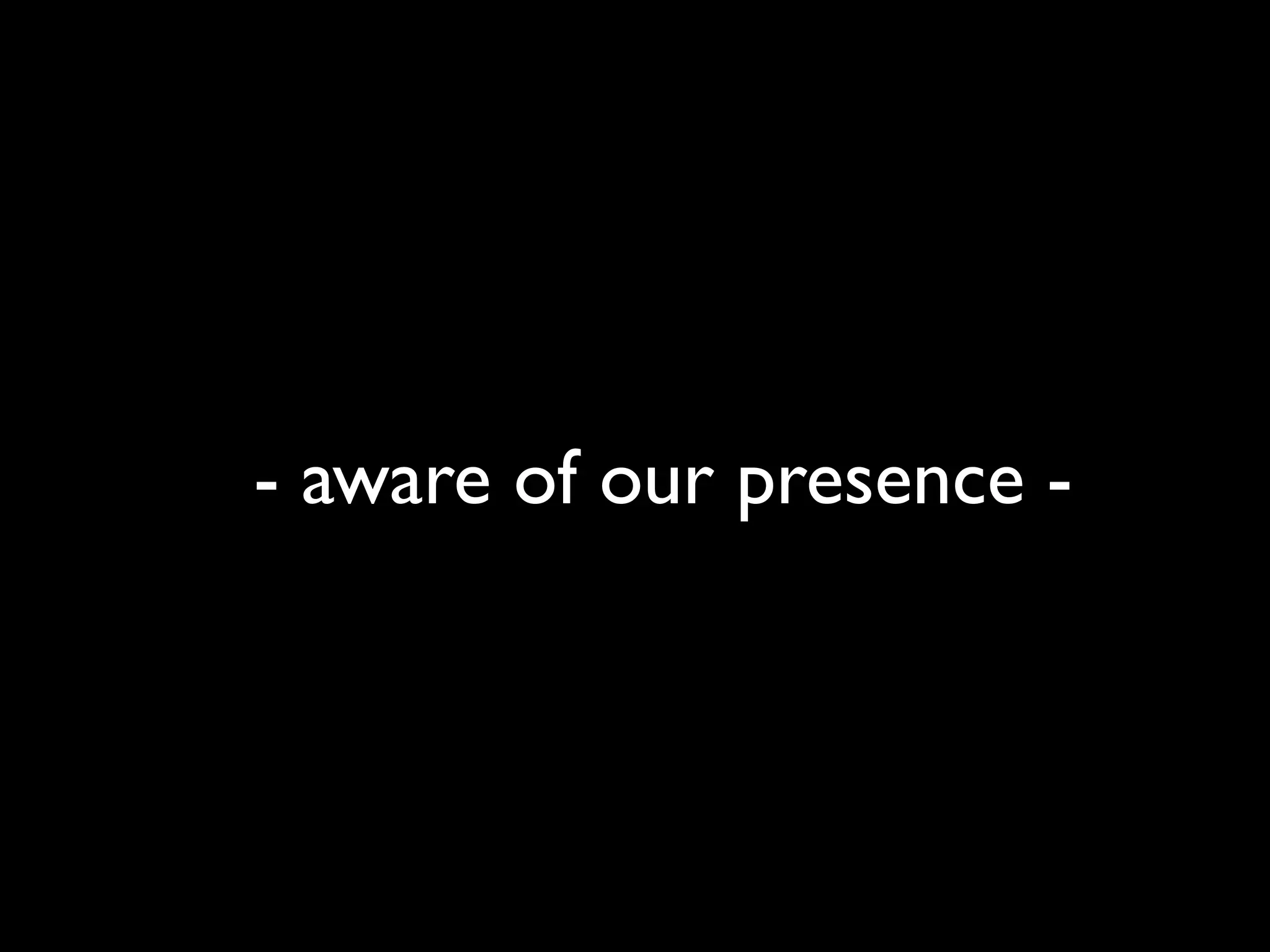 - aware of our presence -
 