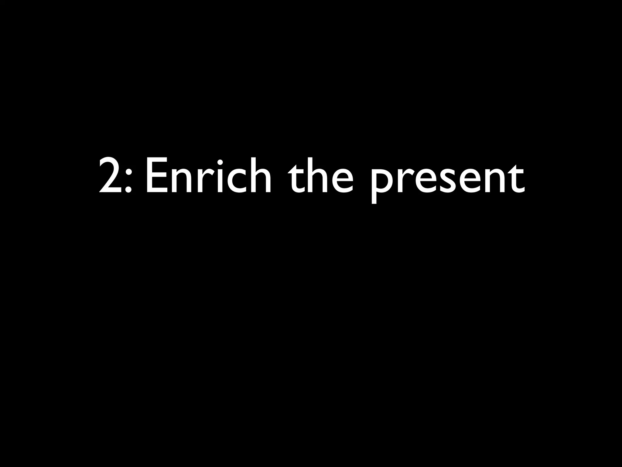 2: Enrich the present
 