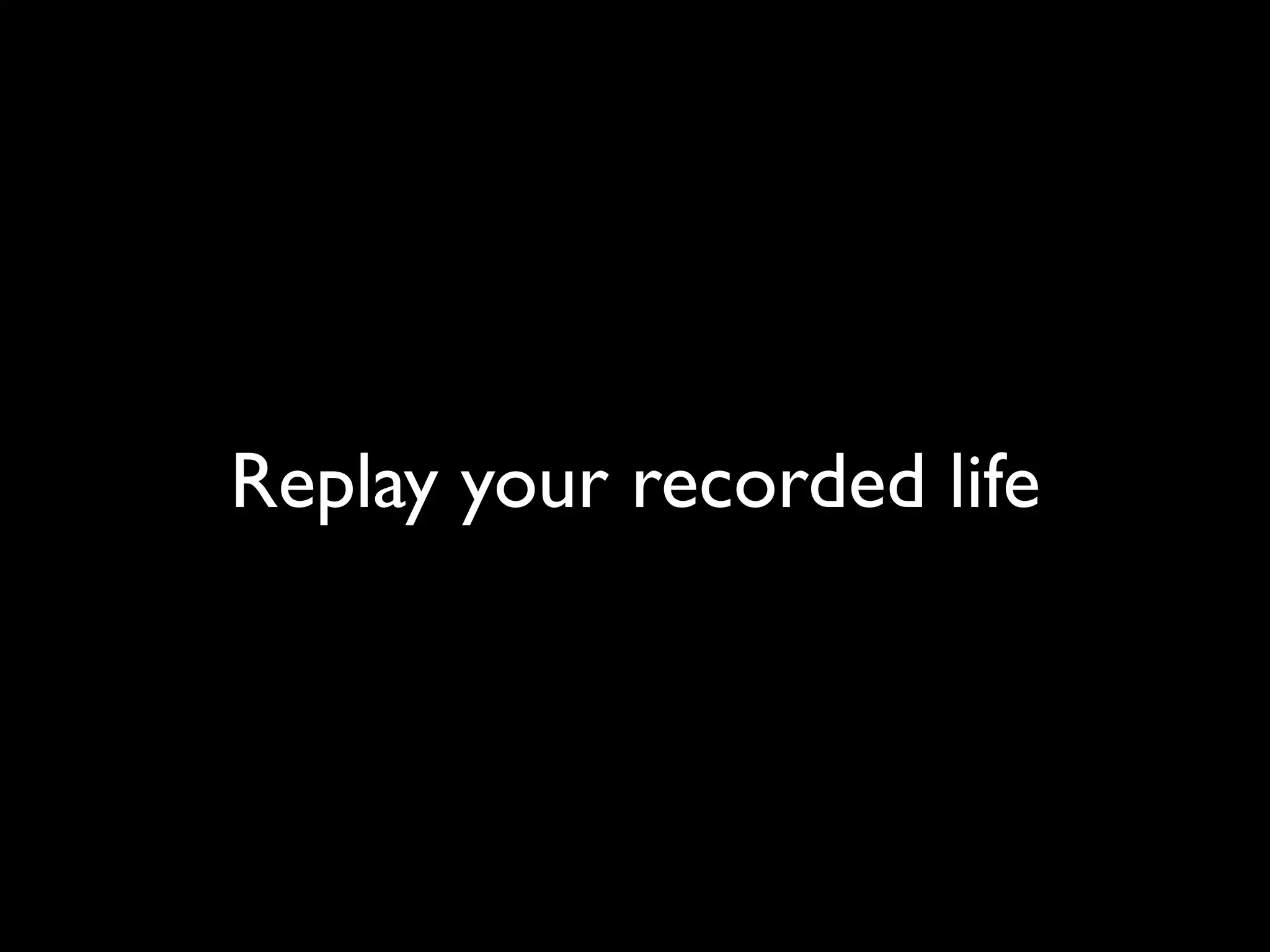 Replay your recorded life
 