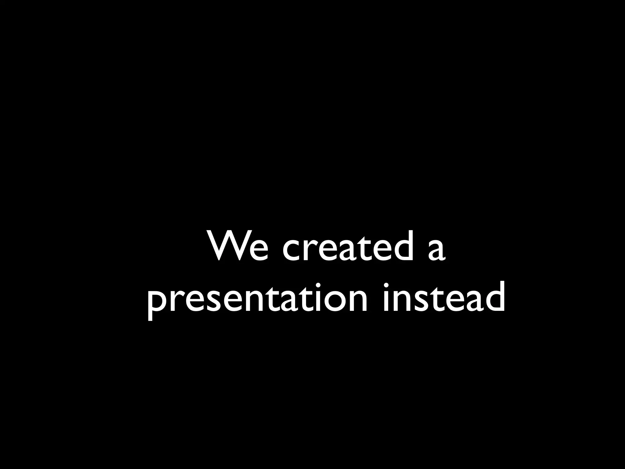 We created a
presentation instead
 
