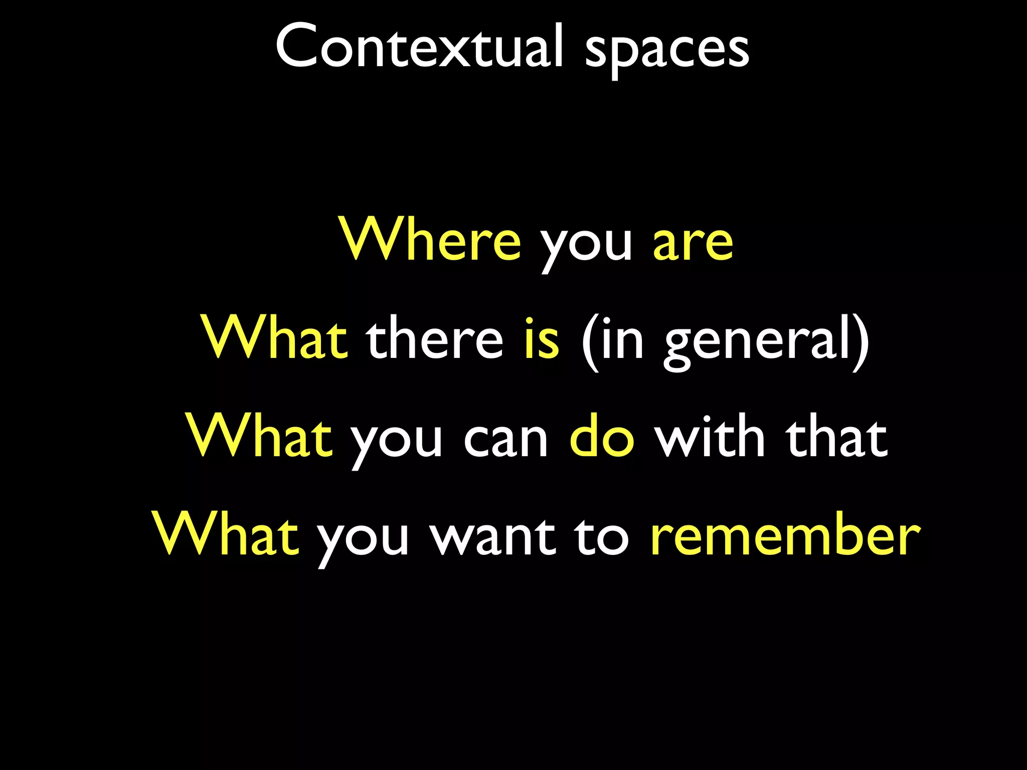 Contextual spaces


      Where you are
 What there is (in general)
 What you can do with that
What you want to remember
 