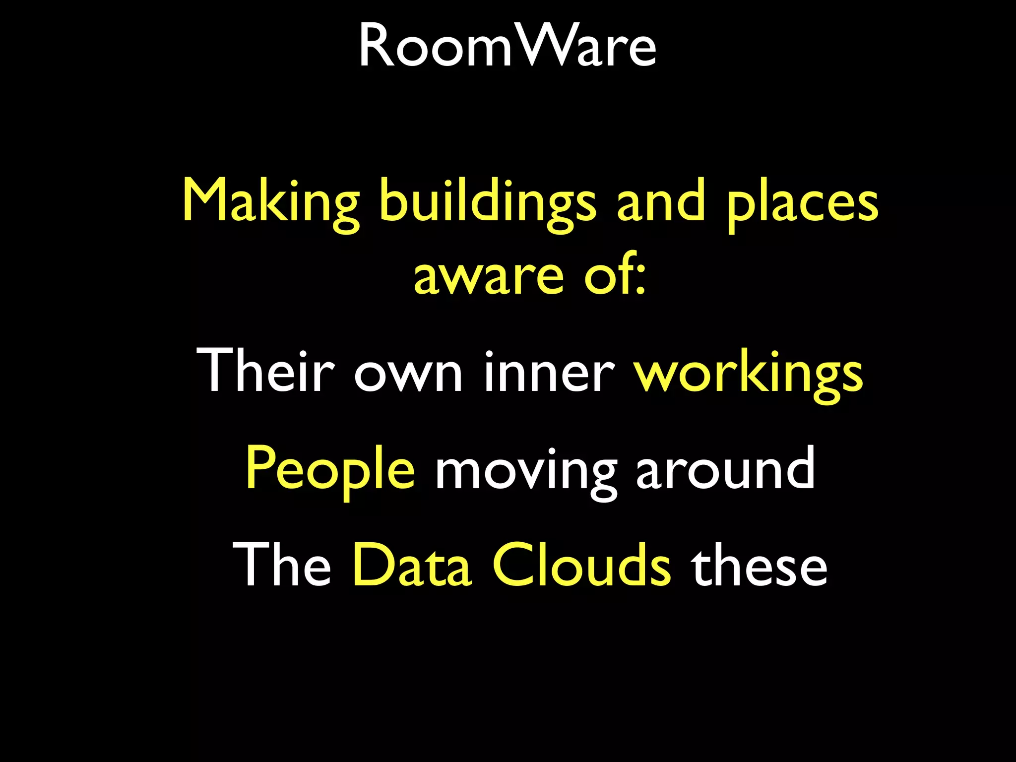 RoomWare

Making buildings and places
        aware of:
Their own inner workings
  People moving around
 The Data Clouds these
 